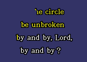 11e circle

be unbroken

by and by, Lord,
by and by ?