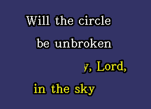 Will the circle
be unbroken

V, Lord,

in the sky