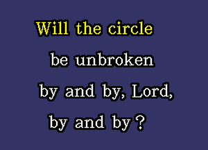 Will the circle

be unbroken

by and by, Lord,
by and by ?