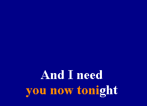 And I need
you now tonight