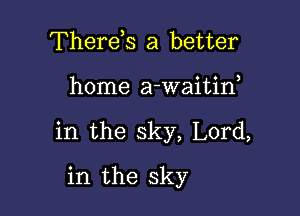 Therds a better

home a-waitif

in the sky, Lord,

in the sky