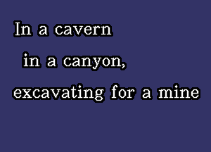 In a cavern

in a canyon,

excavating for a mine