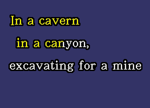 In a cavern

in a canyon,

excavating for a mine