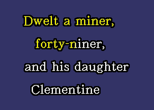 Dwelt a miner,

f orty-niner,

and his daughter

Clementine