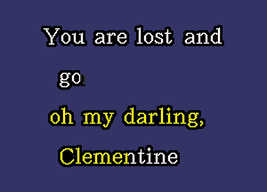 You are lost and

go

oh my darling,

Clementine