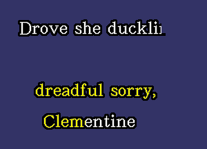 Drove she dUCkliJ

dreadful sorry,

Clementine