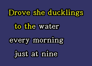 Drove she ducklings

to the water
every morning

just at nine