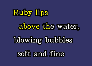 Ruby lips

above the water,

blowing bubbles

soft and fine