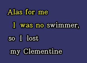 Alas for me
I was no swimmer,

so I lost

my Clementine