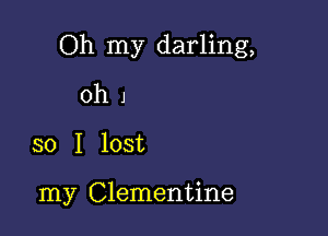 Oh my darling,

0h J
so I lost

my Clementine