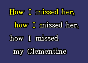 How I missed her,

how I missed her,

how I missed

my Clementine