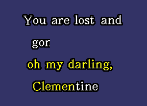 You are lost and

gor.

oh my darling,

Clementine