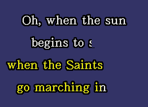 Oh, When the sun
begins to s

when the Saints

g0 marching in