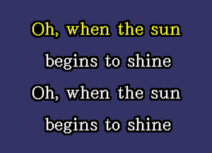 Oh, When the sun
begins to shine

Oh, when the sun

begins to shine