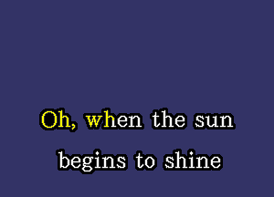 Oh, when the sun

begins to shine