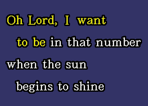 Oh Lord, I want
to be in that number

when the sun

begins to shine