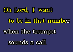 Oh Lord, I want

to be in that number

when the trumpet

sounds a call