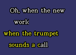 Oh, When the new

work

when the trumpet

sounds a call