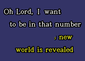 Oh Lord, I want

to be in that number
new

world is revealed