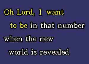 Oh Lord, I want

to be in that number
when the new

world is revealed