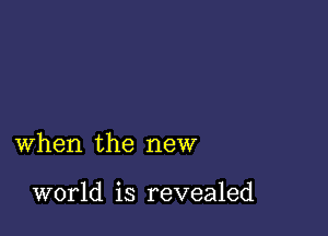 when the new

world is revealed