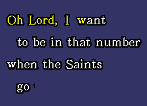 Oh Lord, I want

to be in that number

when the Saints

30'