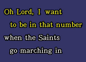 Oh Lord, I want
to be in that number

when the Saints

g0 marching in