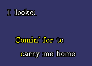 I lookec.

Comin for to

carry me home