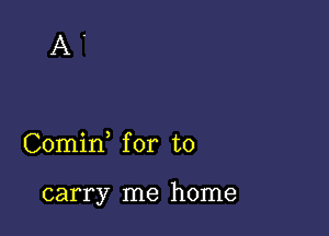 A .

Comin for to

carry me home