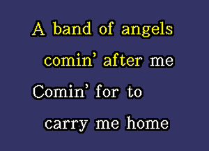 A band of angels

comin after me
Comid for to

carry me home