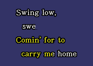 Swing 10W,

swe
Comid for to

carry me home