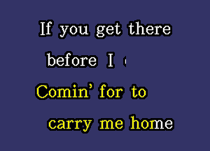 If you get there

before I -
Comid for to

carry me home