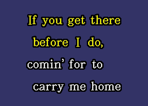 If you get there

before I do,
comin for to

carry me home