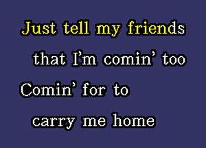 Just tell my friends
that Fm comin too

Comirf for to

carry me home I