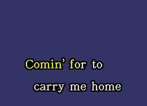 Comid for to

carry me home