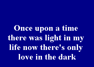Once upon a time
there was light in my
life now there's only

love in the dark