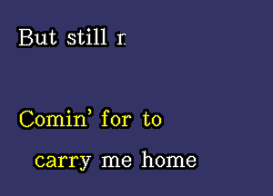 But still r.

Comin for to

carry me home