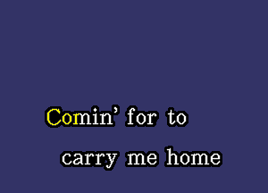 Comid for to

carry me home