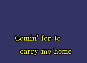 Comid for to

carry me home