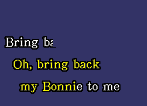 Bring b2

Oh, bring back

my Bonnie to me