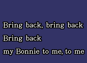 Bring back, bring back

Bring back

my Bonnie to me, to me