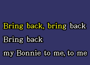 Bring back, bring back

Bring back

my Bonnie to me, to me