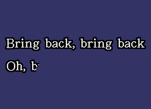 Bring back, bring back

Oh, b