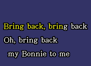 Bring back, bring back

Oh, bring back

my Bonnie to me