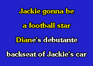 Jackie gonna be
a football star
Diane's debutante

backseat of Jackie's car