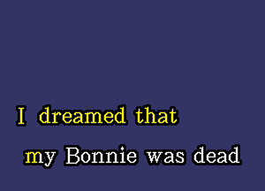 I dreamed that

my Bonnie was dead