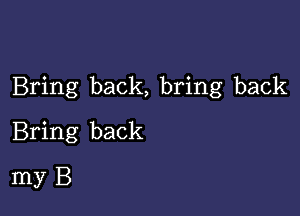 Bring back, bring back

Bring back
my B