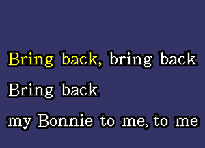 Bring back, bring back

Bring back

my Bonnie to me, to me