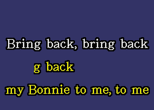 Bring back, bring back

g back

my Bonnie to me, to me