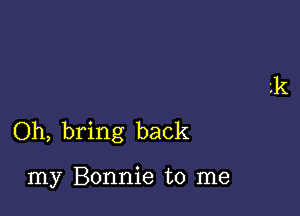 Oh, bring back

my Bonnie to me